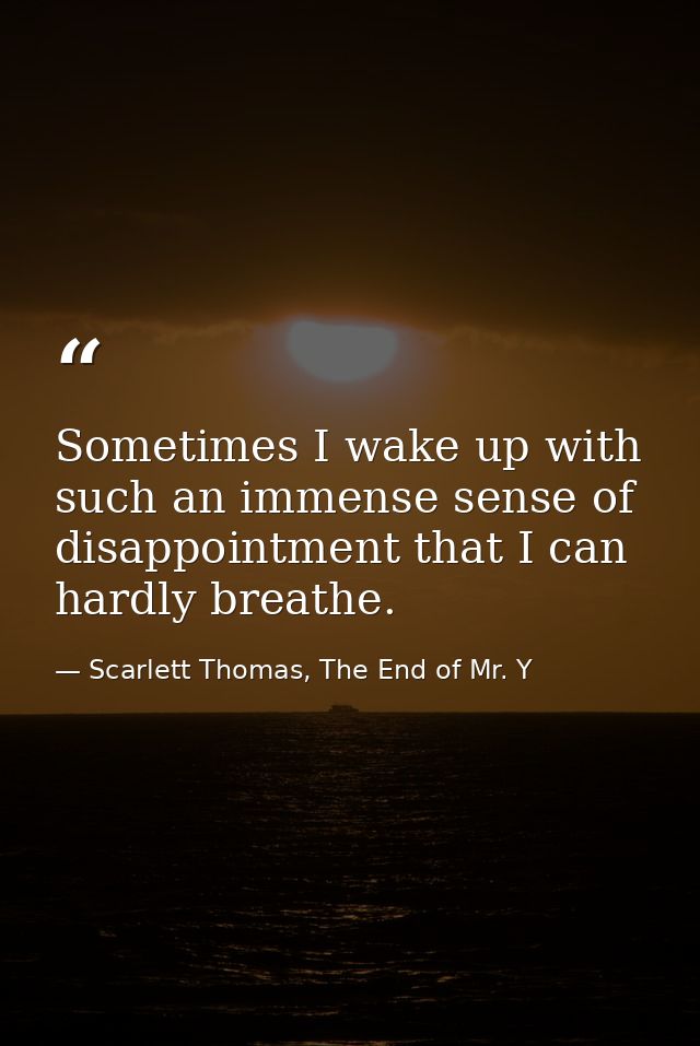 Sometimes I wake up with such an immense sense of disappointment that I can hardly breathe. — Scarlett Thomas, The End of Mr. Y