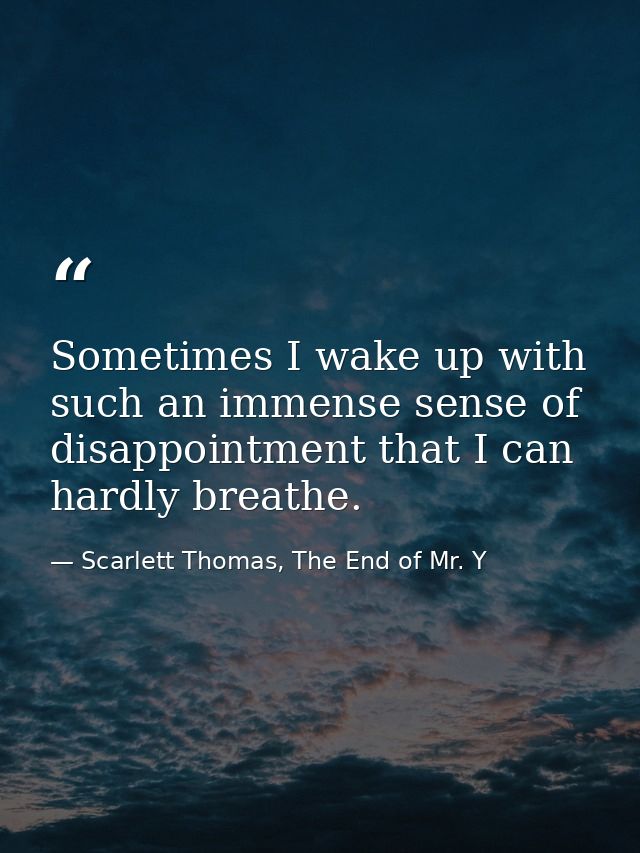 Sometimes I wake up with such an immense sense of disappointment that I can hardly breathe. — Scarlett Thomas, The End of Mr. Y