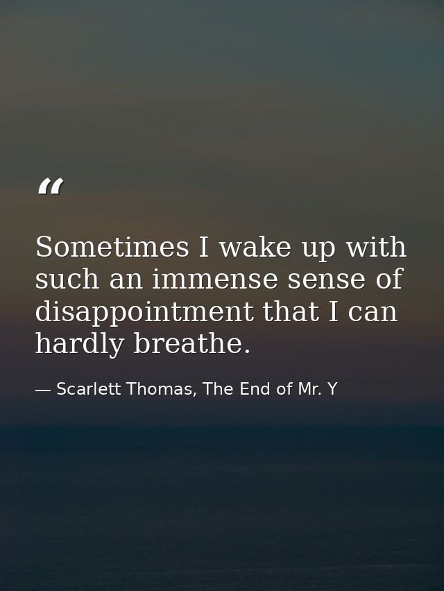 Sometimes I wake up with such an immense sense of disappointment that I can hardly breathe. — Scarlett Thomas, The End of Mr. Y