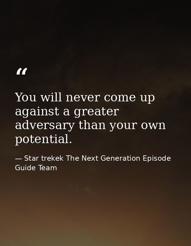 You will never come up against a greater adversary than your own potential. — Star trekek The Next Generation Episode Guide Team