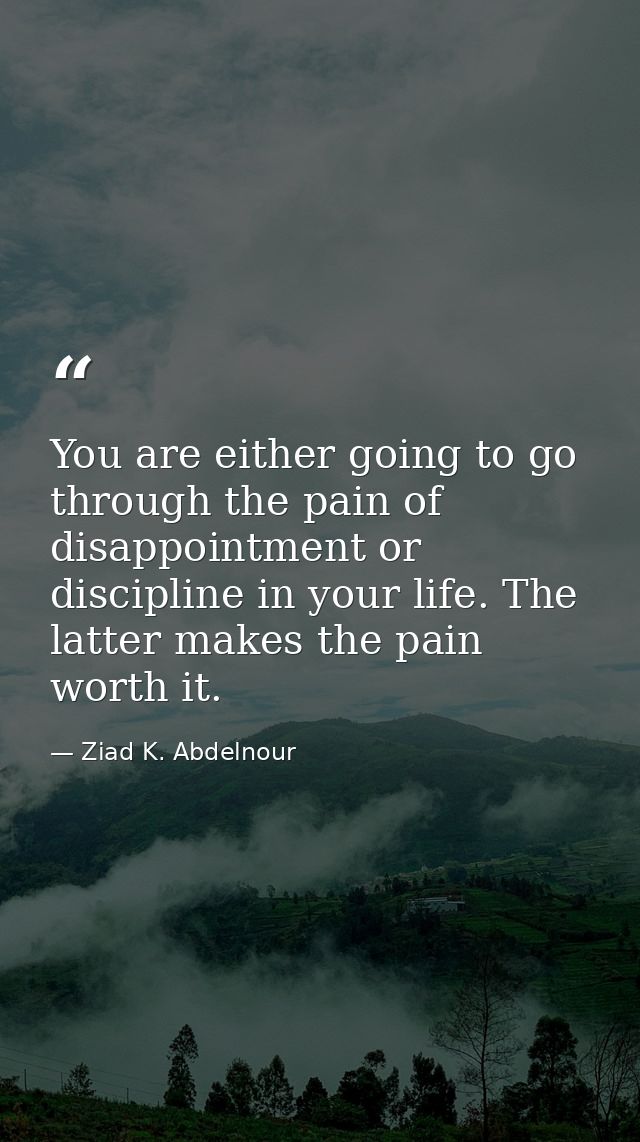You are either going to go through the pain of disappointment or discipline in your life. The latter makes the pain wort — Ziad K. Abdelnour