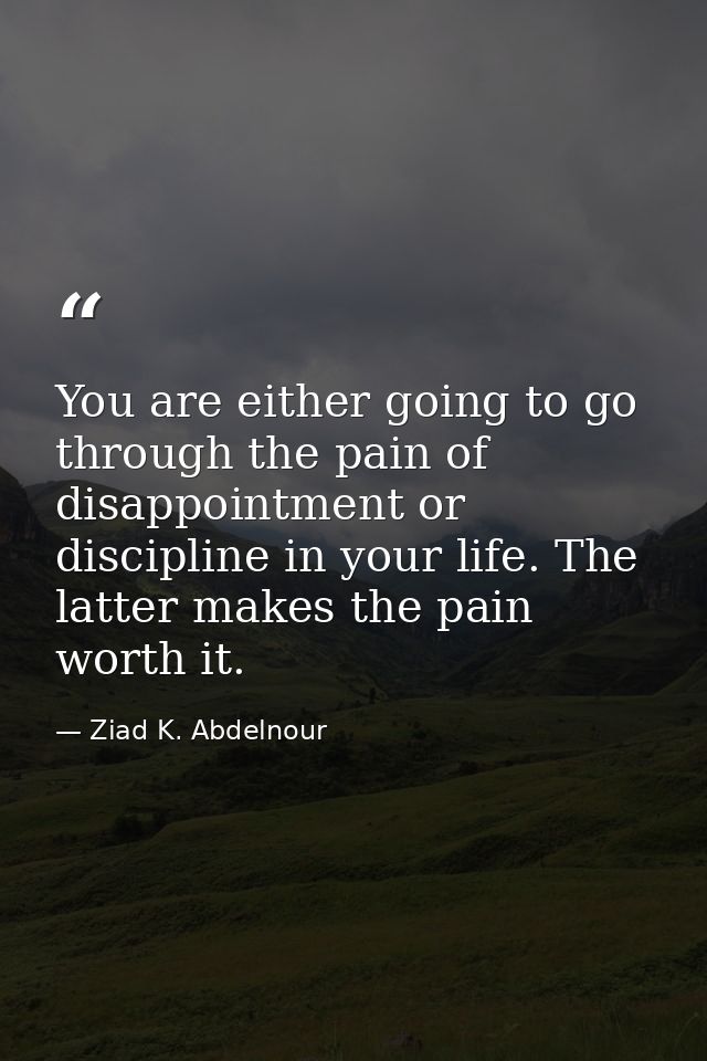 You are either going to go through the pain of disappointment or discipline in your life. The latter makes the pain wort — Ziad K. Abdelnour