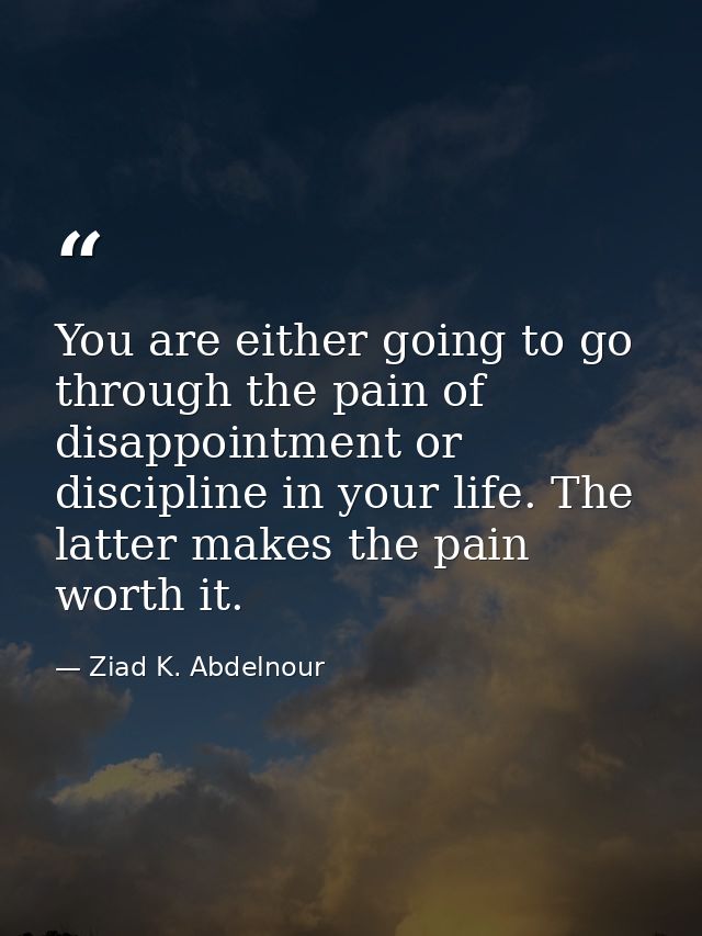 You are either going to go through the pain of disappointment or discipline in your life. The latter makes the pain wort — Ziad K. Abdelnour