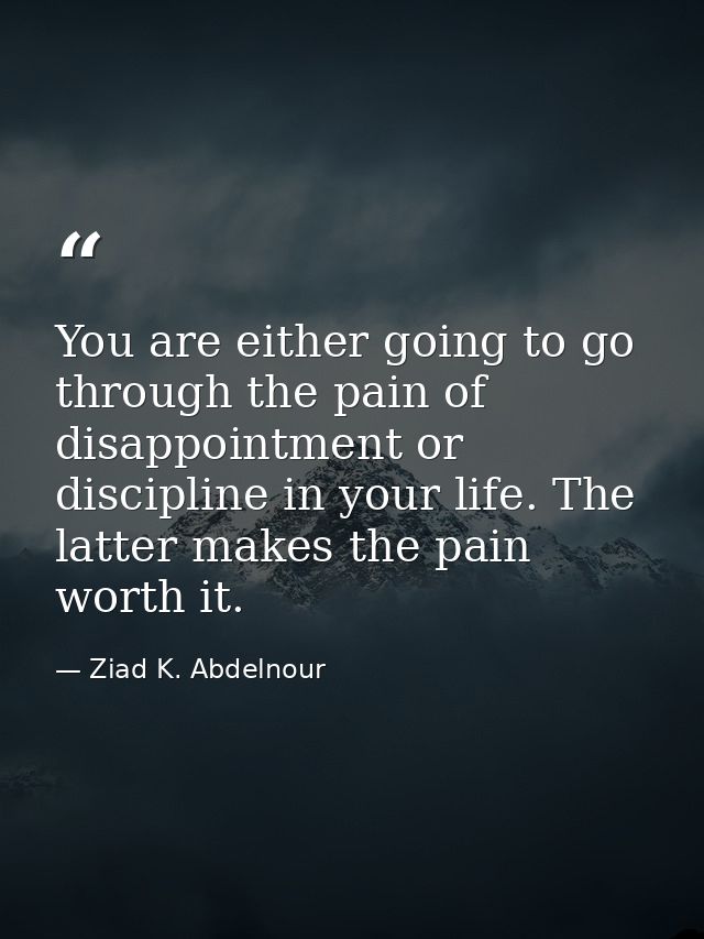 You are either going to go through the pain of disappointment or discipline in your life. The latter makes the pain wort — Ziad K. Abdelnour