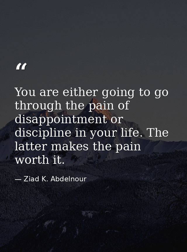 You are either going to go through the pain of disappointment or discipline in your life. The latter makes the pain wort — Ziad K. Abdelnour
