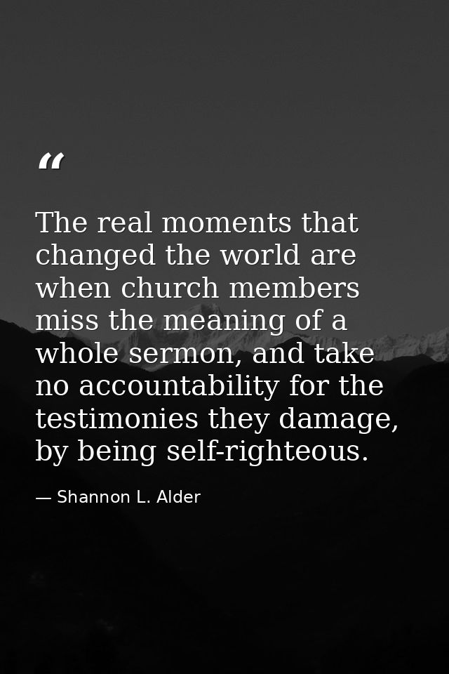 The real moments that changed the world are when church members miss the meaning of a whole sermon, and take no accounta — Shannon L. Alder