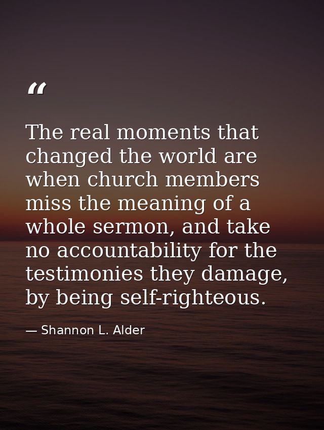 The real moments that changed the world are when church members miss the meaning of a whole sermon, and take no accounta — Shannon L. Alder