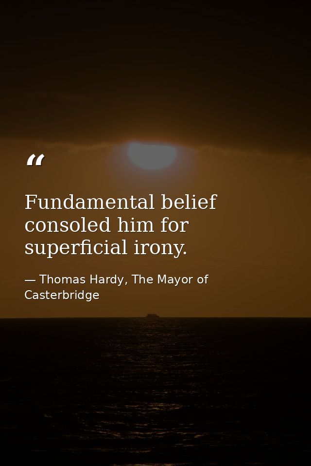 Fundamental belief consoled him for superficial irony. — Thomas Hardy, The Mayor of Casterbridge
