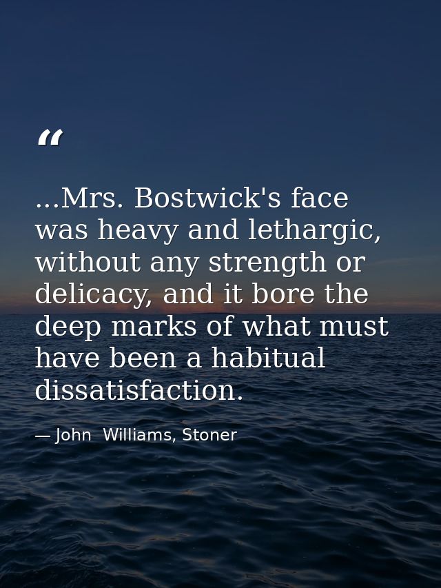 ...Mrs. Bostwick's face was heavy and lethargic, without any strength or delicacy, and it bore the deep marks of what mu — John  Williams, Stoner