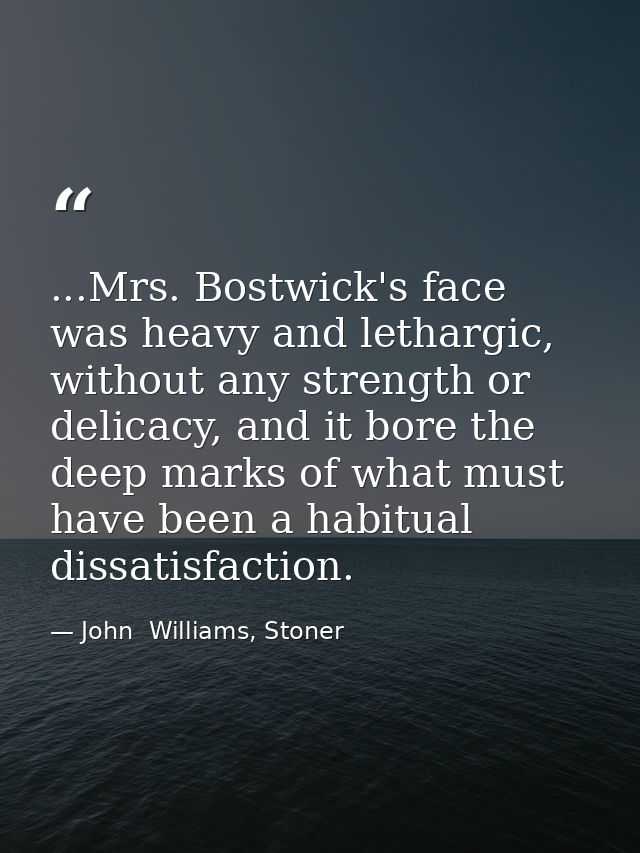 ...Mrs. Bostwick's face was heavy and lethargic, without any strength or delicacy, and it bore the deep marks of what mu — John  Williams, Stoner