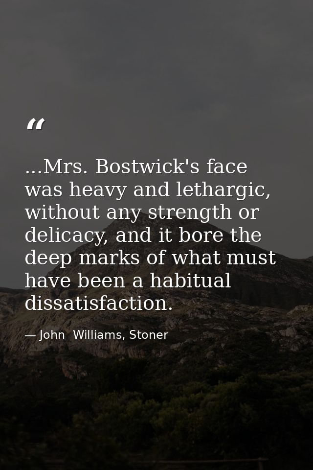 ...Mrs. Bostwick's face was heavy and lethargic, without any strength or delicacy, and it bore the deep marks of what mu — John  Williams, Stoner