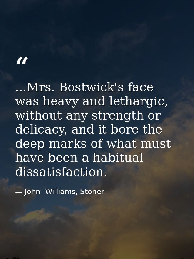 ...Mrs. Bostwick's face was heavy and lethargic, without any strength or delicacy, and it bore the deep marks of what mu — John  Williams, Stoner