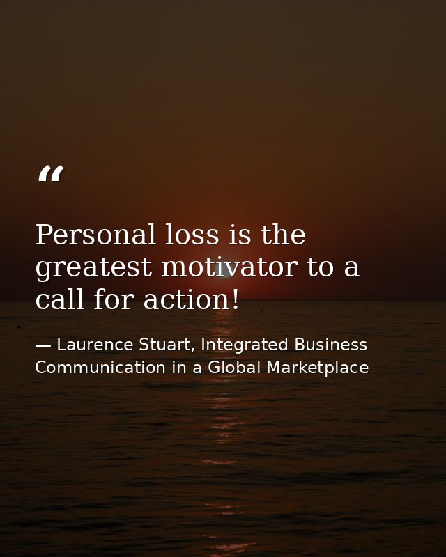 Personal loss is the greatest motivator to a call for action! — Laurence Stuart, Integrated Business Communication in a Global Marketplace