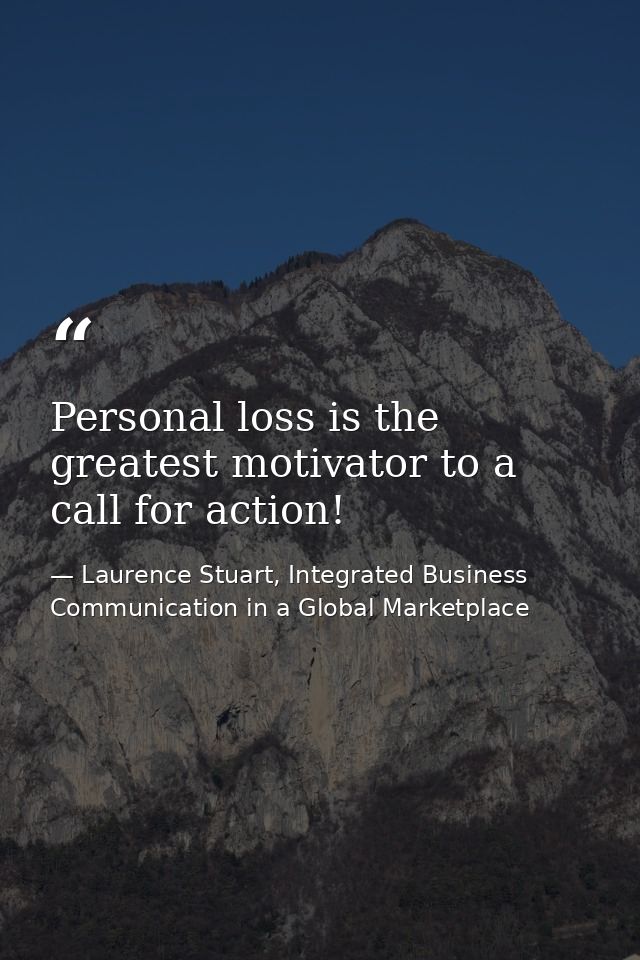 Personal loss is the greatest motivator to a call for action! — Laurence Stuart, Integrated Business Communication in a Global Marketplace