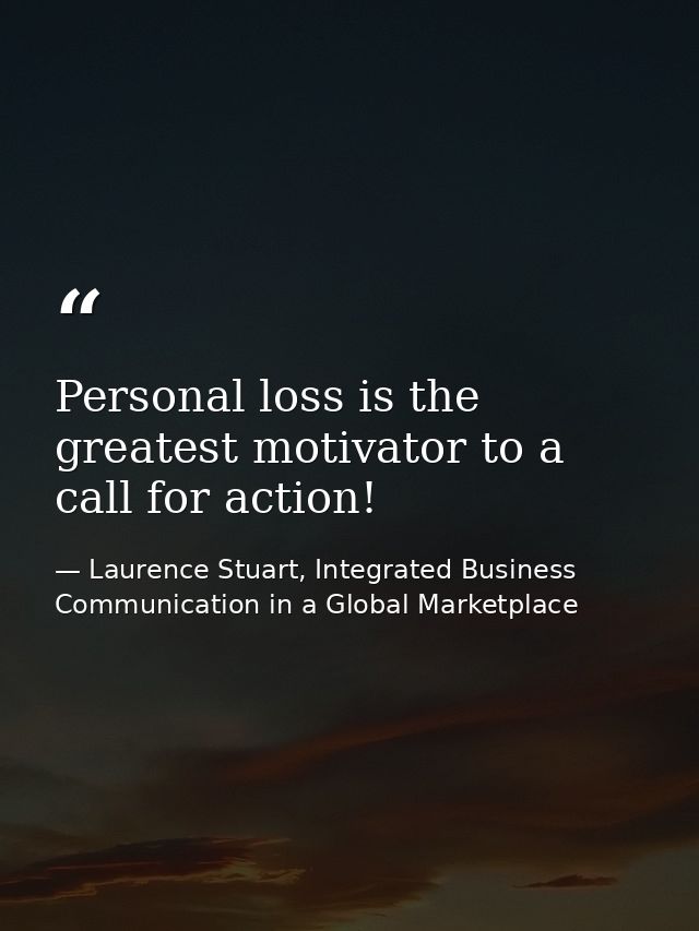Personal loss is the greatest motivator to a call for action! — Laurence Stuart, Integrated Business Communication in a Global Marketplace
