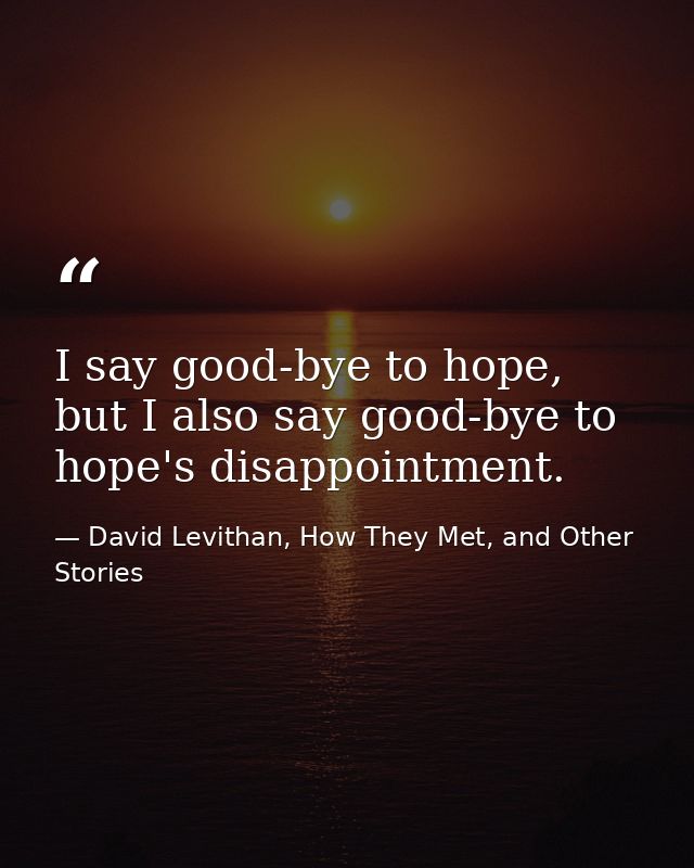 I say good-bye to hope, but I also say good-bye to hope's disappointment. — David Levithan, How They Met, and Other Stories