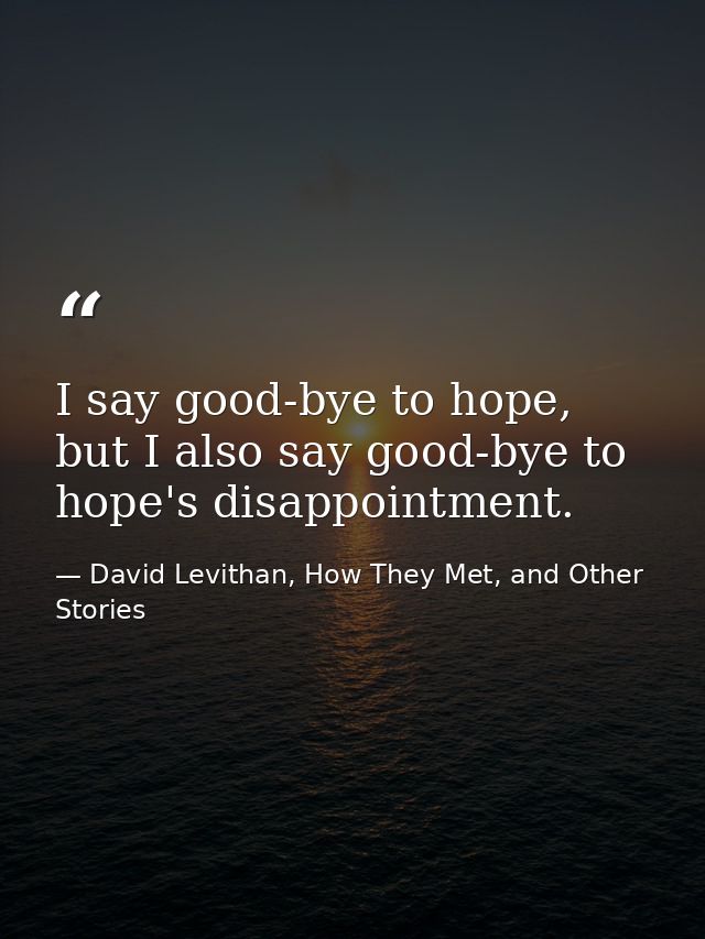 I say good-bye to hope, but I also say good-bye to hope's disappointment. — David Levithan, How They Met, and Other Stories