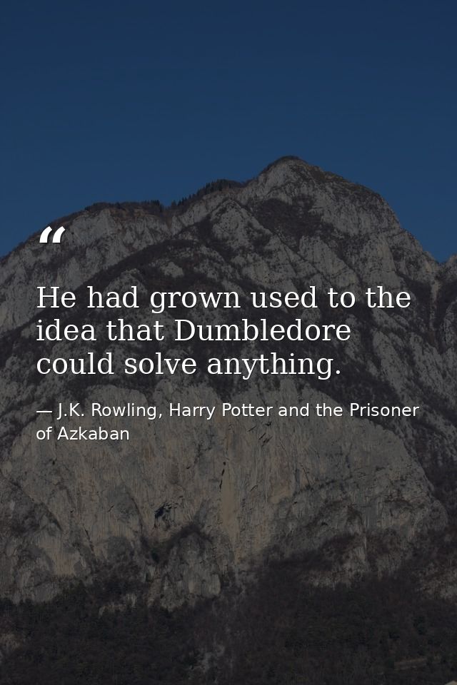 He had grown used to the idea that Dumbledore could solve anything. — J.K. Rowling, Harry Potter and the Prisoner of Azkaban