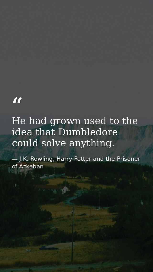 He had grown used to the idea that Dumbledore could solve anything. — J.K. Rowling, Harry Potter and the Prisoner of Azkaban