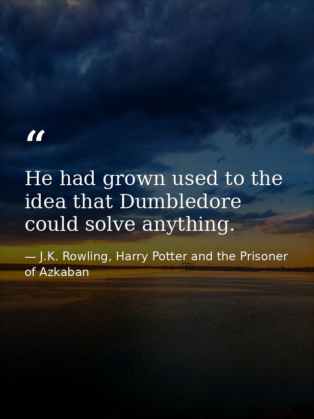 He had grown used to the idea that Dumbledore could solve anything. — J.K. Rowling, Harry Potter and the Prisoner of Azkaban