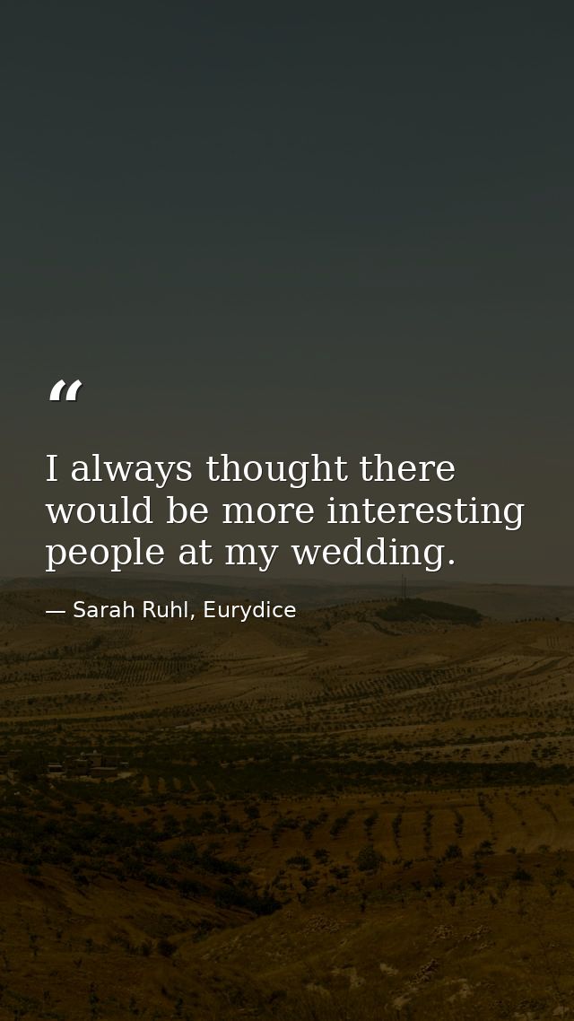 I always thought there would be more interesting people at my wedding. — Sarah Ruhl, Eurydice