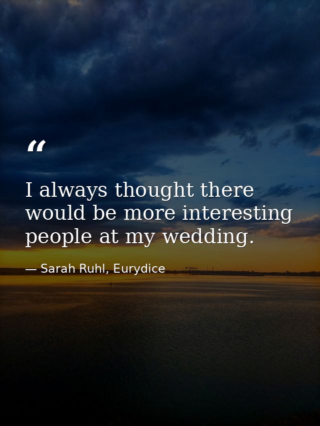 I always thought there would be more interesting people at my wedding. — Sarah Ruhl, Eurydice