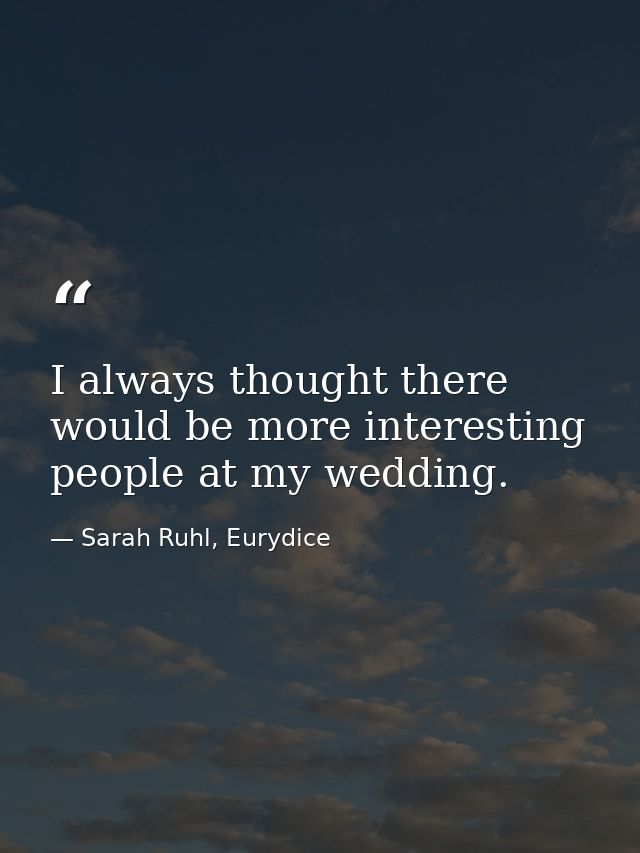 I always thought there would be more interesting people at my wedding. — Sarah Ruhl, Eurydice