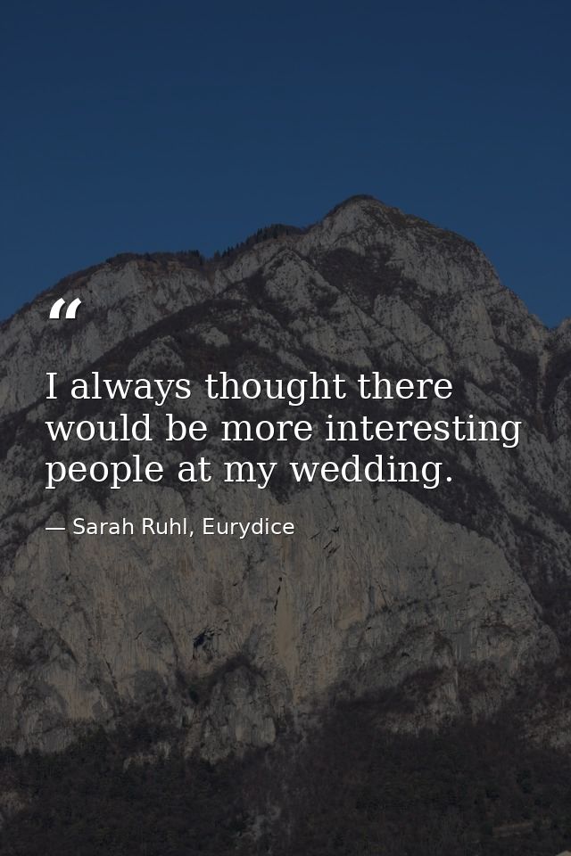 I always thought there would be more interesting people at my wedding. — Sarah Ruhl, Eurydice