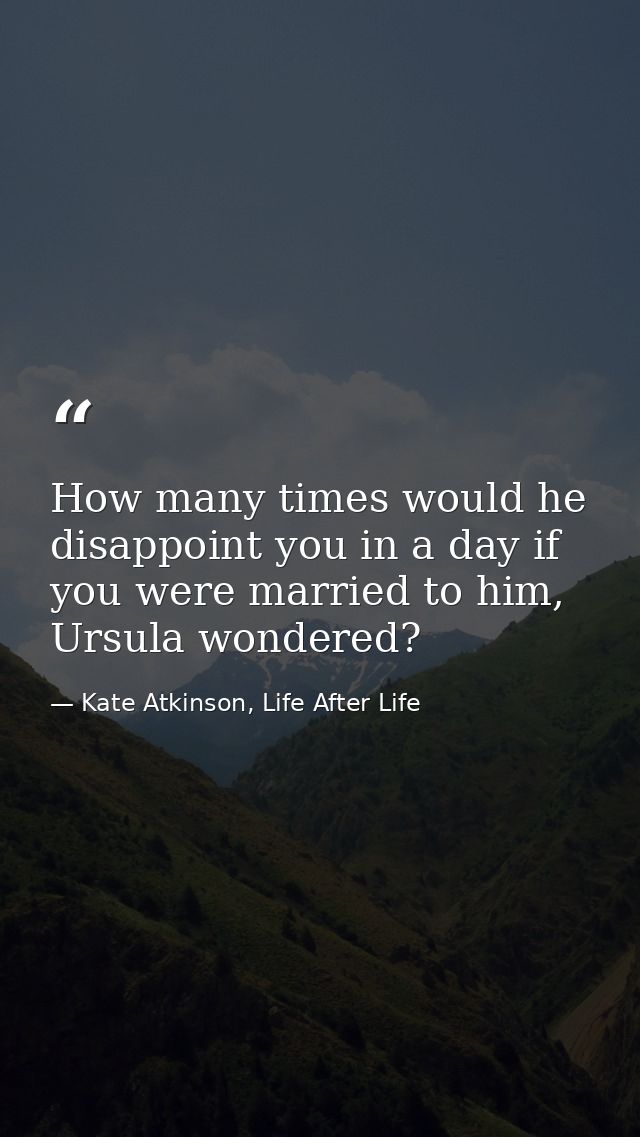 How many times would he disappoint you in a day if you were married to him, Ursula wondered? — Kate Atkinson, Life After Life