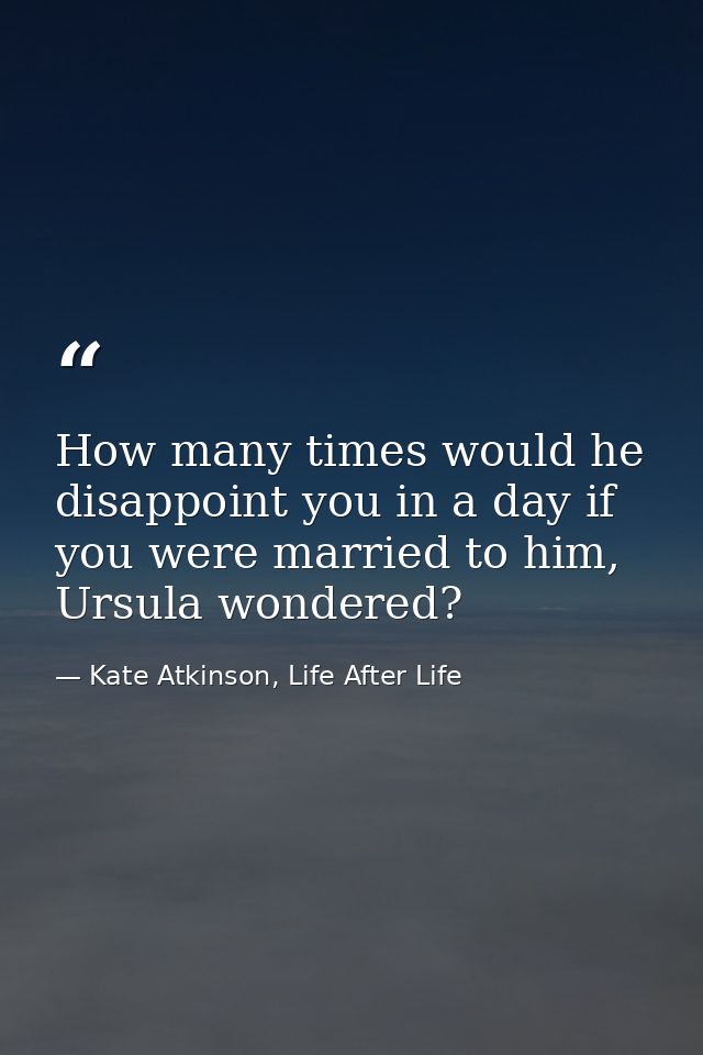 How many times would he disappoint you in a day if you were married to him, Ursula wondered? — Kate Atkinson, Life After Life