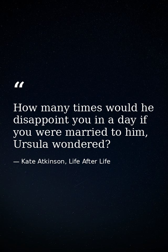 How many times would he disappoint you in a day if you were married to him, Ursula wondered? — Kate Atkinson, Life After Life
