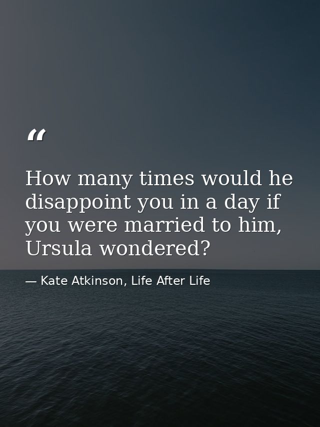 How many times would he disappoint you in a day if you were married to him, Ursula wondered? — Kate Atkinson, Life After Life