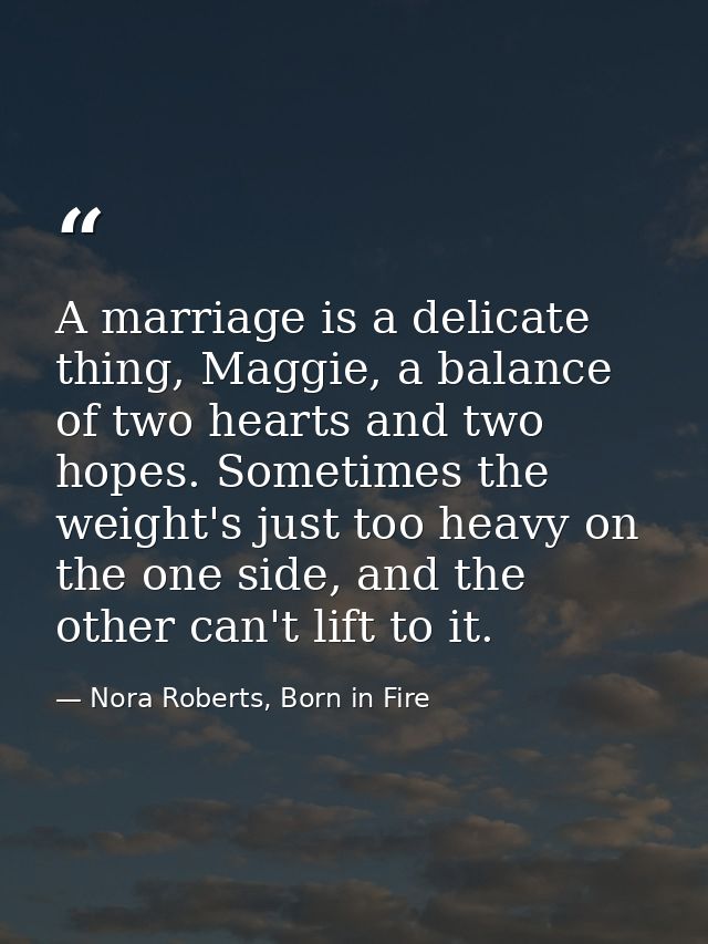 A marriage is a delicate thing, Maggie, a balance of two hearts and two hopes. Sometimes the weight's just too heavy on  — Nora Roberts, Born in Fire