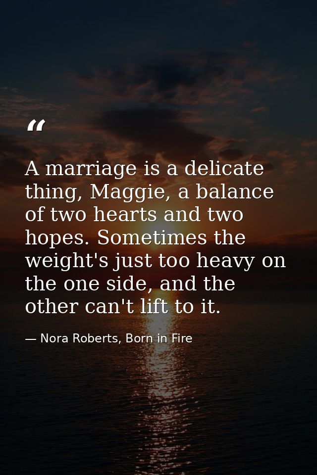 A marriage is a delicate thing, Maggie, a balance of two hearts and two hopes. Sometimes the weight's just too heavy on  — Nora Roberts, Born in Fire