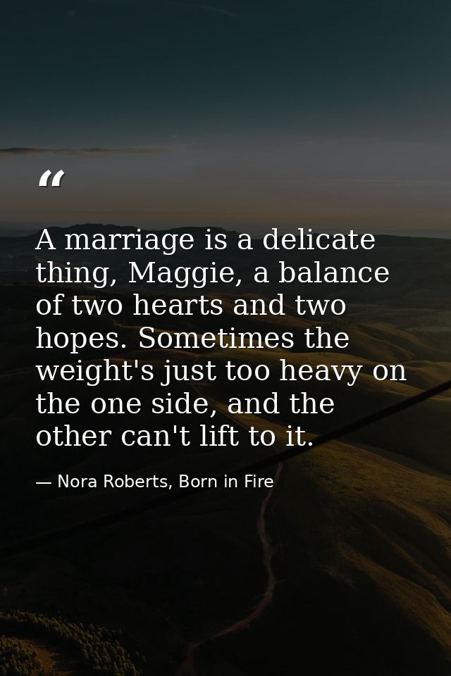 A marriage is a delicate thing, Maggie, a balance of two hearts and two hopes. Sometimes the weight's just too heavy on  — Nora Roberts, Born in Fire