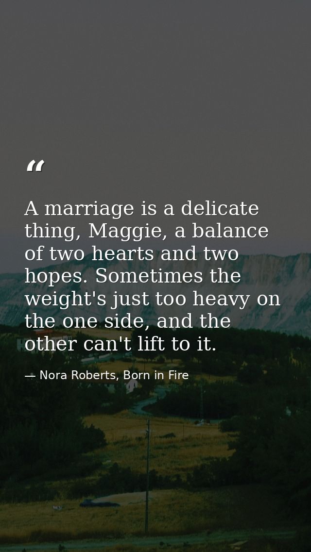 A marriage is a delicate thing, Maggie, a balance of two hearts and two hopes. Sometimes the weight's just too heavy on  — Nora Roberts, Born in Fire