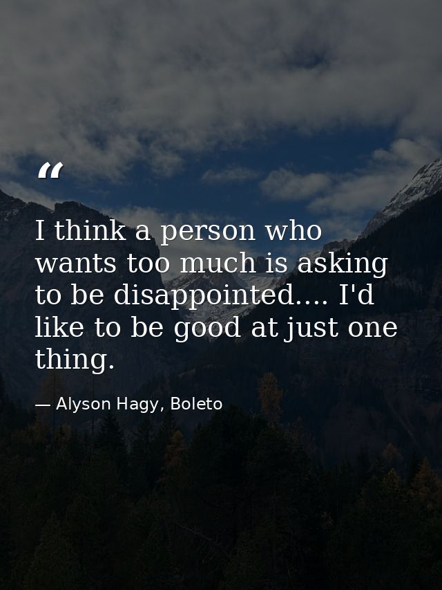 I think a person who wants too much is asking to be disappointed.... I'd like to be good at just one thing. — Alyson Hagy, Boleto