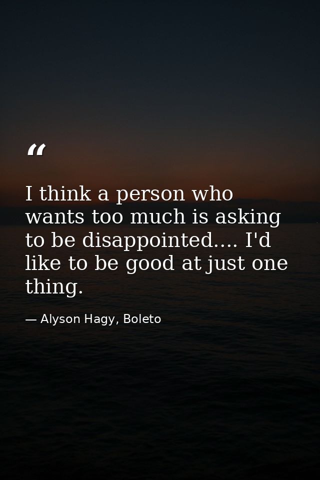 I think a person who wants too much is asking to be disappointed.... I'd like to be good at just one thing. — Alyson Hagy, Boleto