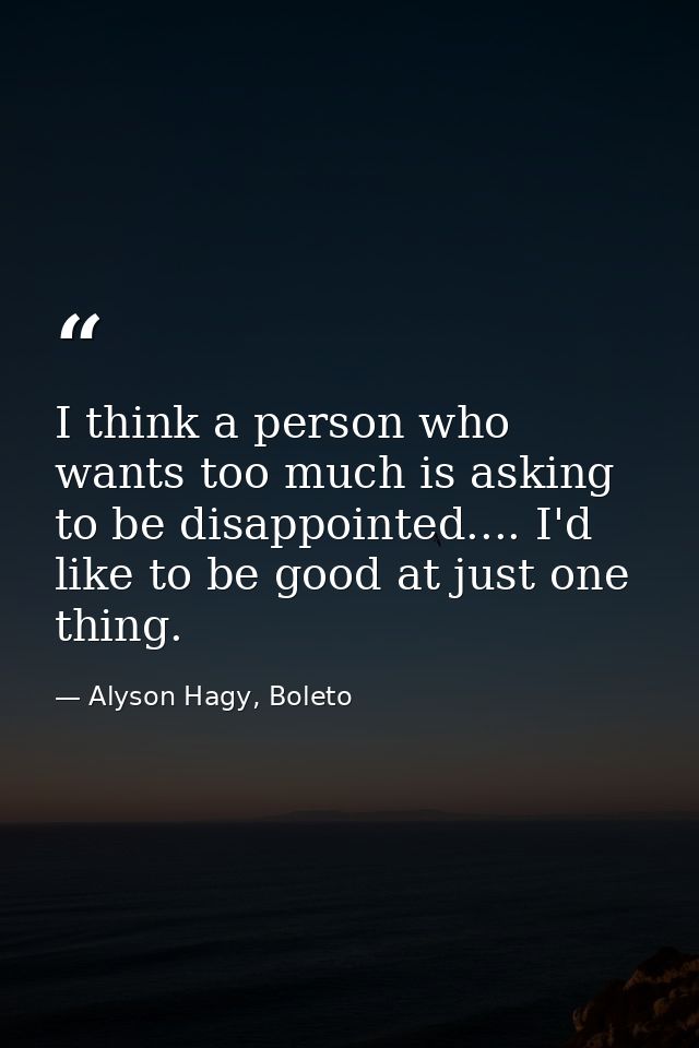 I think a person who wants too much is asking to be disappointed.... I'd like to be good at just one thing. — Alyson Hagy, Boleto