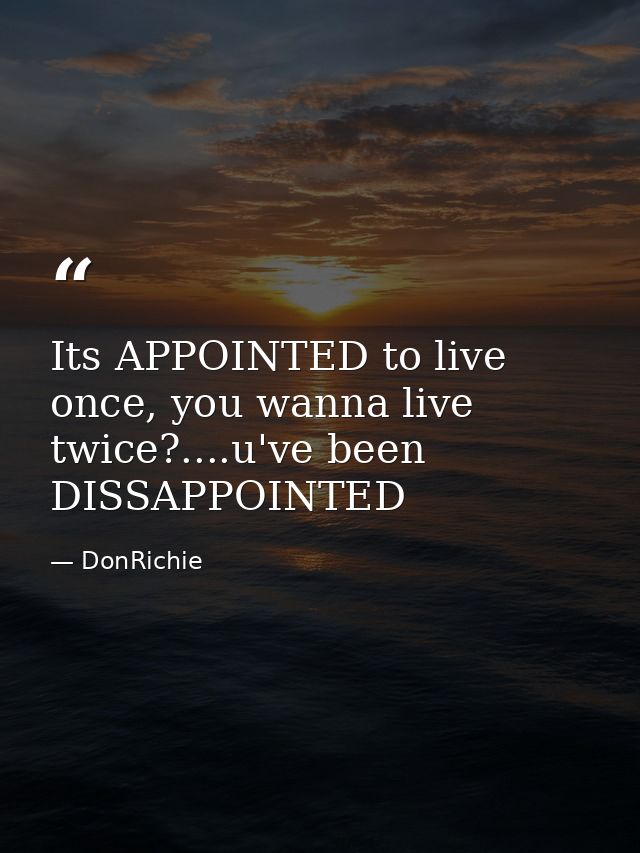 Its APPOINTED to live once, you wanna live twice?....u've been DISSAPPOINTED — DonRichie