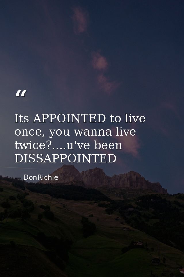Its APPOINTED to live once, you wanna live twice?....u've been DISSAPPOINTED — DonRichie
