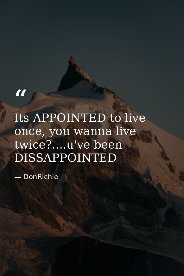 Its APPOINTED to live once, you wanna live twice?....u've been DISSAPPOINTED — DonRichie