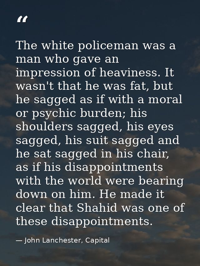 The white policeman was a man who gave an impression of heaviness. It wasn't that he was fat, but he sagged as if with a — John Lanchester, Capital