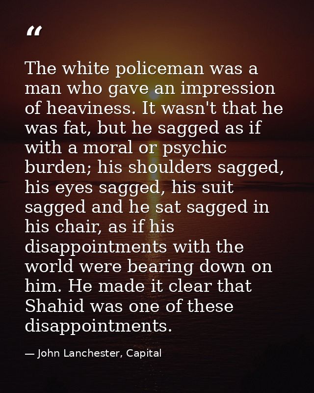 The white policeman was a man who gave an impression of heaviness. It wasn't that he was fat, but he sagged as if with a — John Lanchester, Capital