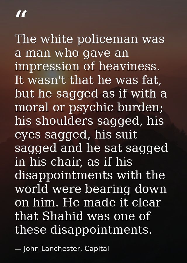 The white policeman was a man who gave an impression of heaviness. It wasn't that he was fat, but he sagged as if with a — John Lanchester, Capital