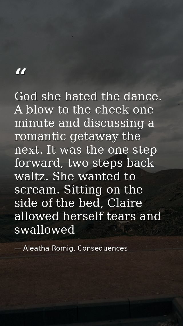 God she hated the dance. A blow to the cheek one minute and discussing a romantic getaway the next. It was the one step  — Aleatha Romig, Consequences