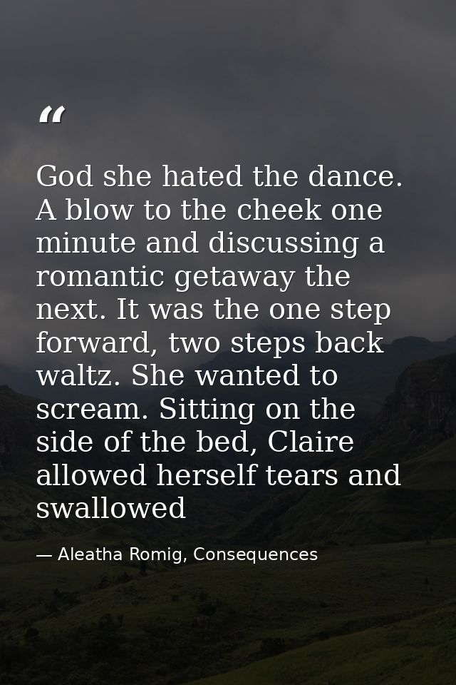 God she hated the dance. A blow to the cheek one minute and discussing a romantic getaway the next. It was the one step  — Aleatha Romig, Consequences