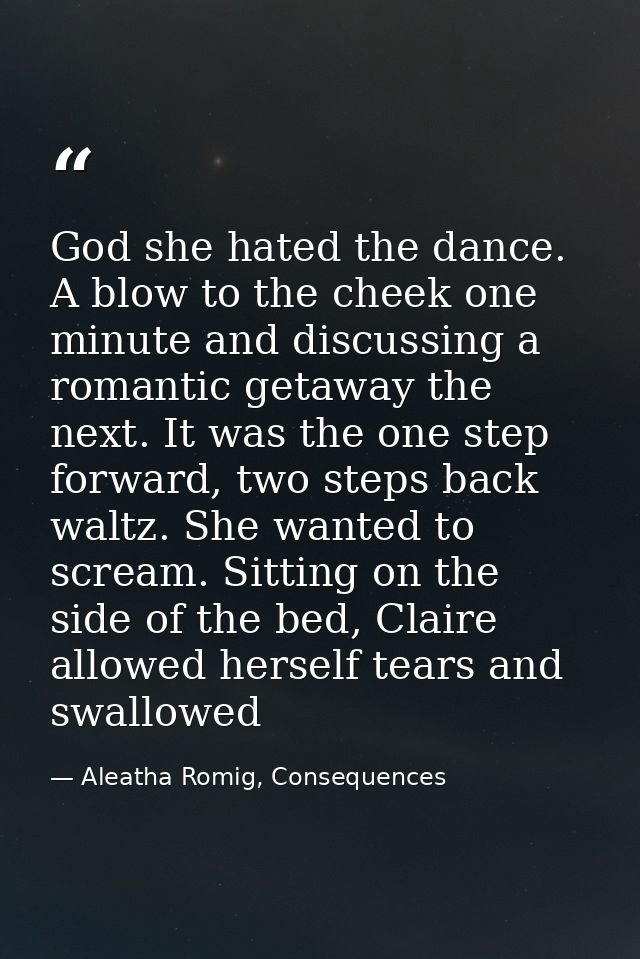 God she hated the dance. A blow to the cheek one minute and discussing a romantic getaway the next. It was the one step  — Aleatha Romig, Consequences