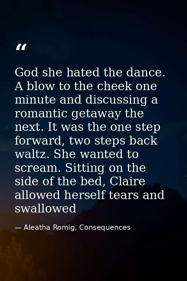 God she hated the dance. A blow to the cheek one minute and discussing a romantic getaway the next. It was the one step  — Aleatha Romig, Consequences