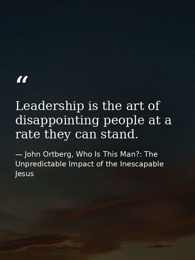 Leadership is the art of disappointing people at a rate they can stand. — John Ortberg, Who Is This Man?: The Unpredictable Impact of the Inescapable Jesus